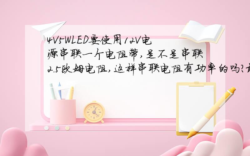 4V5WLED要使用12V电源串联一个电阻带,是不是串联2.5欧姆电阻,这样串联电阻有功率的吗?最近想把家里的灯全改LED的,省电.在淘宝找一个不错的店,可是他的LED灯珠都是4V的我的开关电源是12V的,我