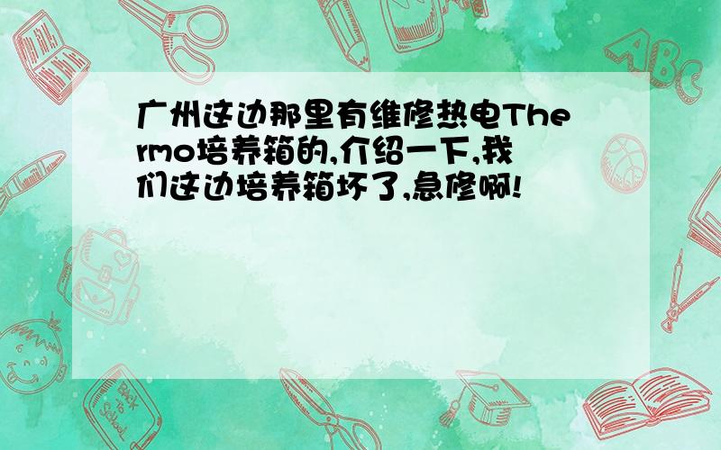 广州这边那里有维修热电Thermo培养箱的,介绍一下,我们这边培养箱坏了,急修啊!