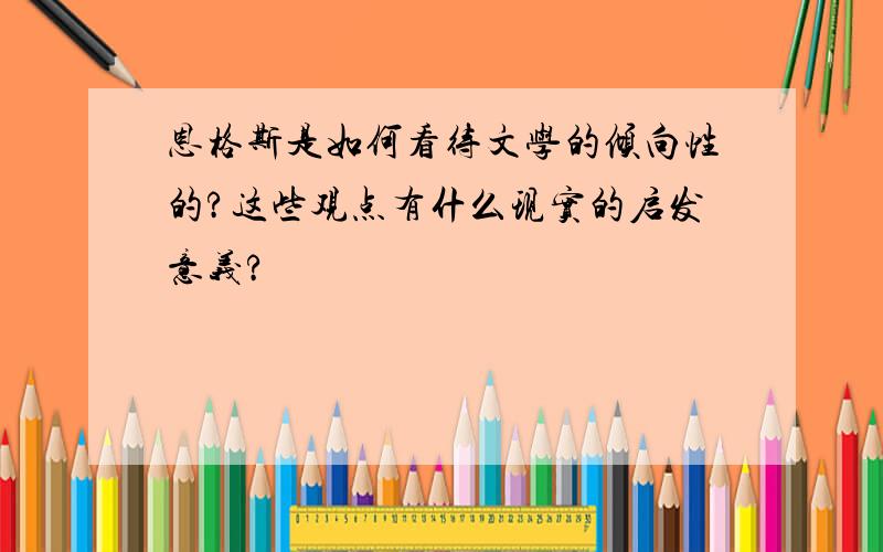 恩格斯是如何看待文学的倾向性的?这些观点有什么现实的启发意义?