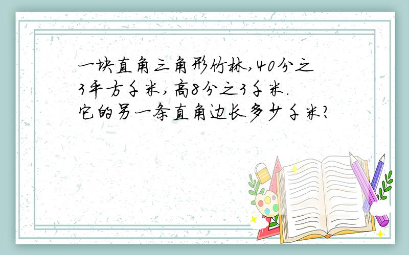 一块直角三角形竹林,40分之3平方千米,高8分之3千米.它的另一条直角边长多少千米?