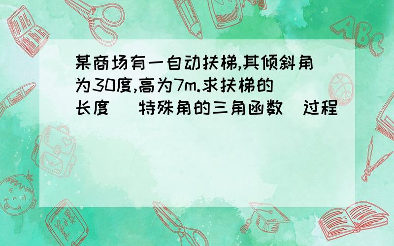 某商场有一自动扶梯,其倾斜角为30度,高为7m.求扶梯的长度 （特殊角的三角函数）过程