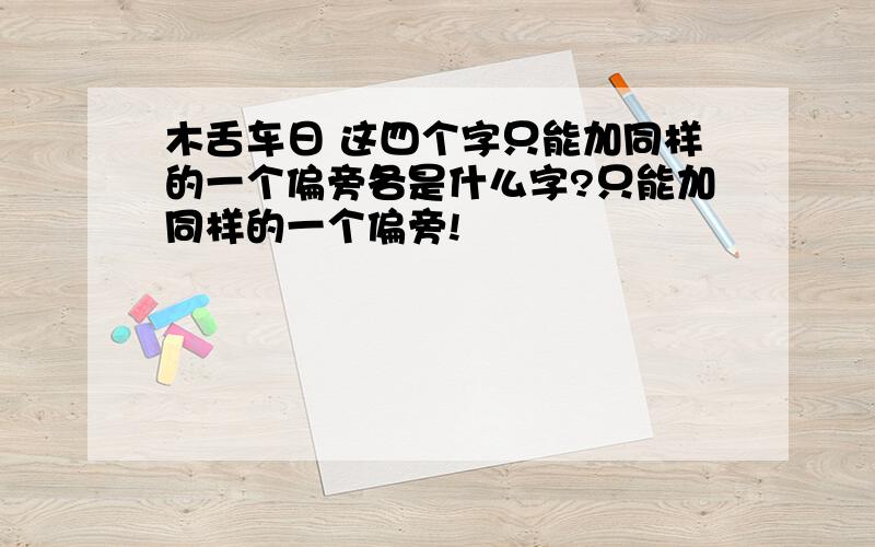 木舌车日 这四个字只能加同样的一个偏旁各是什么字?只能加同样的一个偏旁!