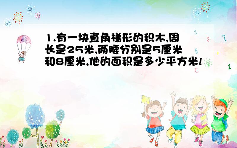 1.有一块直角梯形的积木,周长是25米,两腰分别是5厘米和8厘米,他的面积是多少平方米!