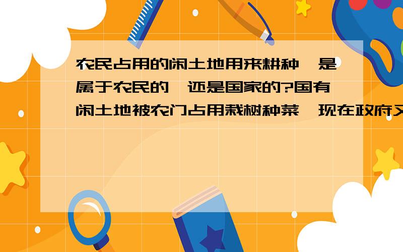 农民占用的闲土地用来耕种,是属于农民的,还是国家的?国有闲土地被农门占用栽树种菜,现在政府又要开发这个土地,想搞清楚这个土地是属于农民的,还是属于国家的!属于弄民的,农民应该怎