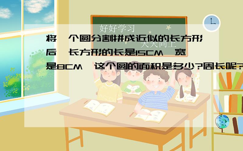 将一个圆分割拼成近似的长方形后,长方形的长是15CM,宽是8CM,这个圆的面积是多少?周长呢?急,如题,算式是不是15*8=120平方厘米 120/3.14=半径的平方,但后面就不知道怎么算了.