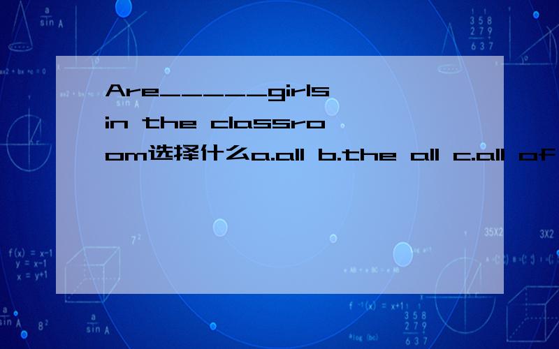 Are_____girls in the classroom选择什么a.all b.the all c.all of d.all the