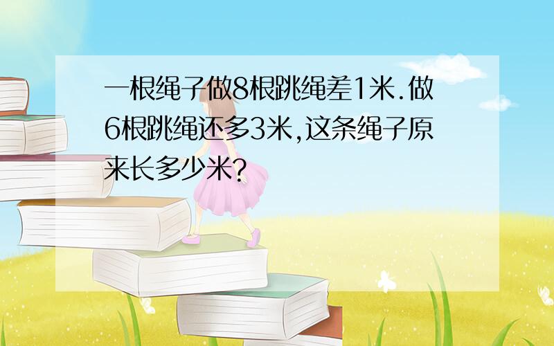 一根绳子做8根跳绳差1米.做6根跳绳还多3米,这条绳子原来长多少米?