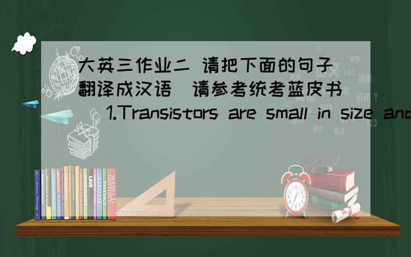 大英三作业二 请把下面的句子翻译成汉语（请参考统考蓝皮书） 1.Transistors are small in size and ligh