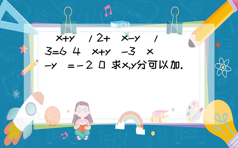 (x+y)/2+(x-y)/3=6 4(x+y)-3(x-y)=－2 0 求x,y分可以加.