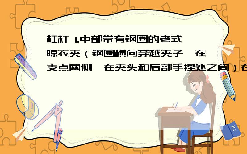 杠杆 1.中部带有钢圈的老式晾衣夹（钢圈横向穿越夹子,在支点两侧,在夹头和后部手捏处之间）在用手捏开和夹住物体是哪个是省力杠杆,那个是费力杠杆?2.以茶壶底前端为支点,提把手往杯中