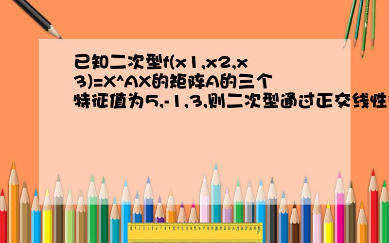 已知二次型f(x1,x2,x3)=X^AX的矩阵A的三个特征值为5,-1,3,则二次型通过正交线性替换X=UY化得标准型为?