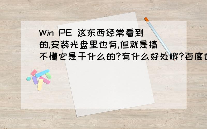 Win PE 这东西经常看到的,安装光盘里也有,但就是搞不懂它是干什么的?有什么好处哦?百度也去查过了,就是没看明白.