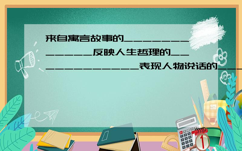 来自寓言故事的____________反映人生哲理的____________表现人物说话的____________成语各4个急