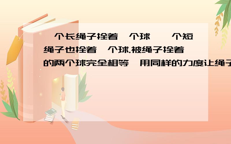 一个长绳子拴着一个球,一个短绳子也拴着一个球.被绳子拴着的两个球完全相等,用同样的力度让绳子上的球左右摇摆.请问那个绳子上的球摇摆的速度最快?