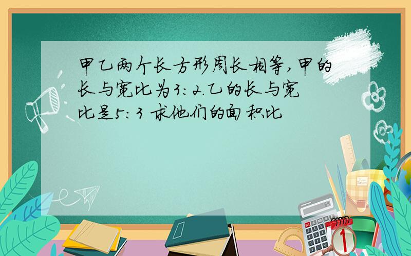 甲乙两个长方形周长相等,甲的长与宽比为3:2.乙的长与宽比是5:3 求他们的面积比