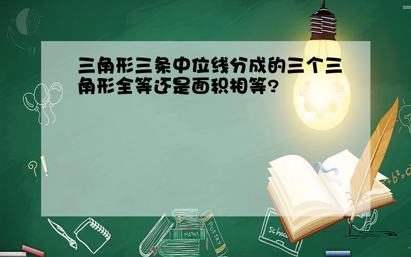 三角形三条中位线分成的三个三角形全等还是面积相等?