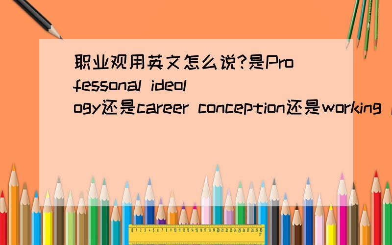 职业观用英文怎么说?是Professonal ideology还是career conception还是working principle啊?例如面试的时候考官要问你你的职业观是什么?会用到其中的哪个啊?麻烦知道的告诉下.谢谢拉·····职业观 就是