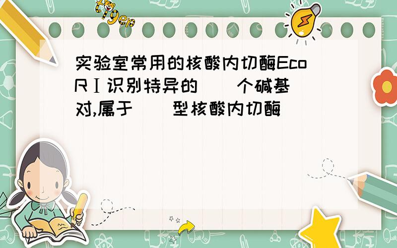 实验室常用的核酸内切酶EcoRⅠ识别特异的    个碱基对,属于    型核酸内切酶