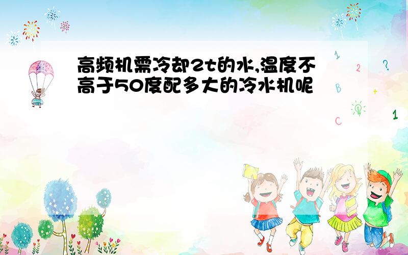 高频机需冷却2t的水,温度不高于50度配多大的冷水机呢