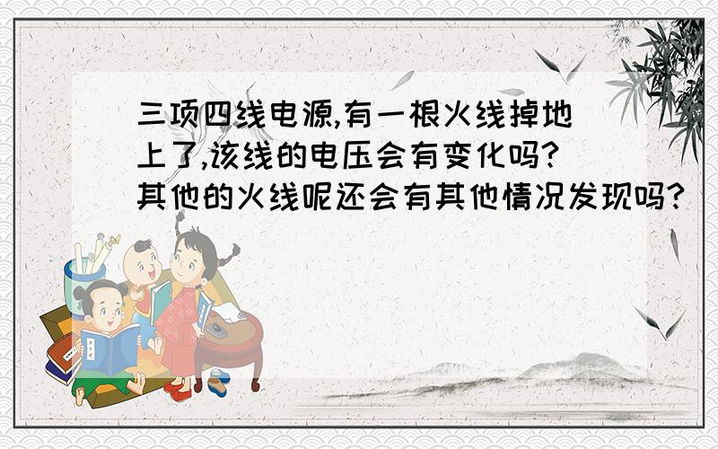 三项四线电源,有一根火线掉地上了,该线的电压会有变化吗?其他的火线呢还会有其他情况发现吗?