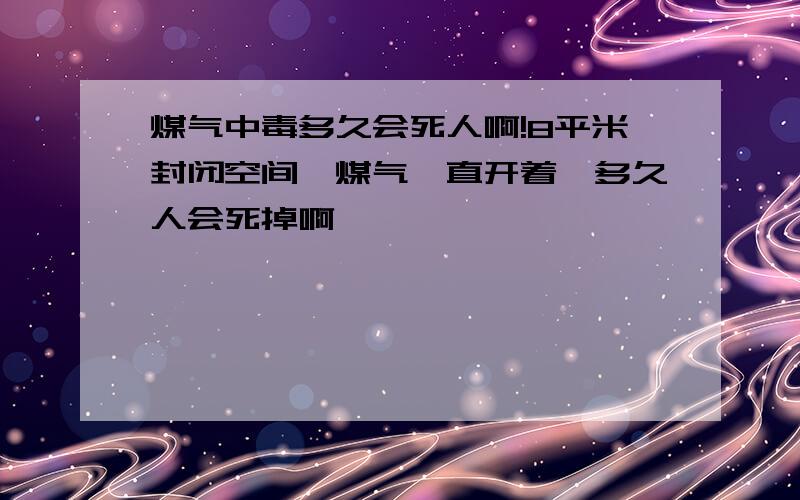 煤气中毒多久会死人啊!8平米封闭空间,煤气一直开着,多久人会死掉啊,