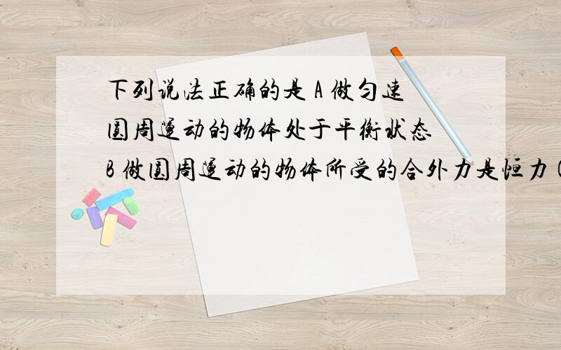 下列说法正确的是 A 做匀速圆周运动的物体处于平衡状态 B 做圆周运动的物体所受的合外力是恒力 C 做匀速圆周运动的物体的速度恒定 D 做匀速圆周运动的物体的加速度大小恒定