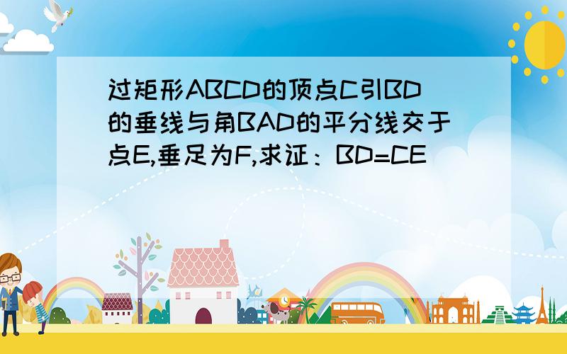 过矩形ABCD的顶点C引BD的垂线与角BAD的平分线交于点E,垂足为F,求证：BD=CE