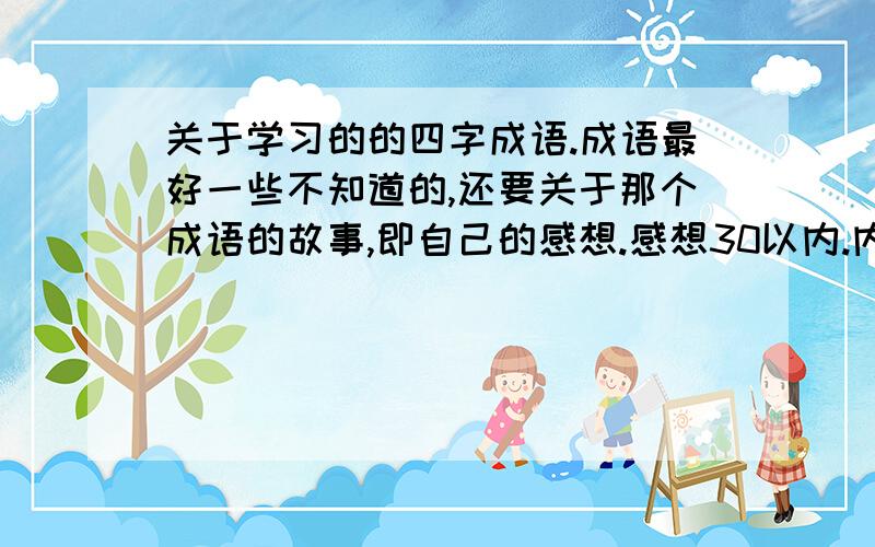 关于学习的的四字成语.成语最好一些不知道的,还要关于那个成语的故事,即自己的感想.感想30以内.内容要生动!