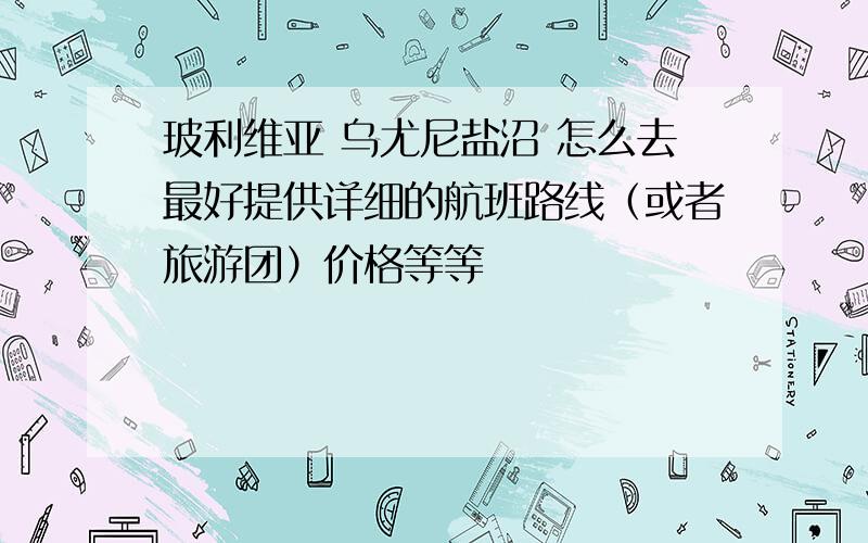 玻利维亚 乌尤尼盐沼 怎么去最好提供详细的航班路线（或者旅游团）价格等等