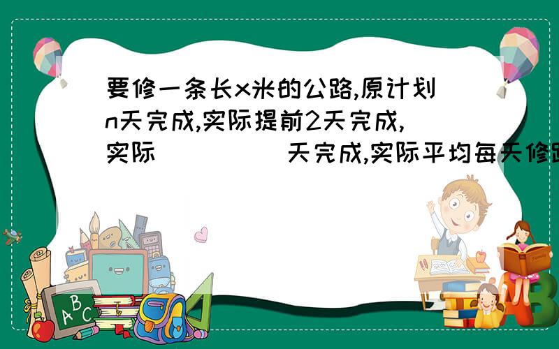 要修一条长x米的公路,原计划n天完成,实际提前2天完成,实际_____天完成,实际平均每天修路_____米.