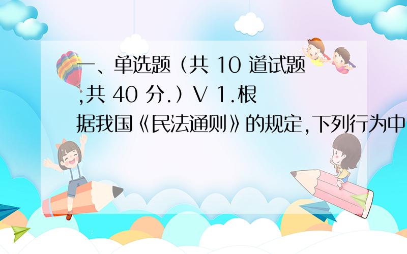 一、单选题（共 10 道试题,共 40 分.）V 1.根据我国《民法通则》的规定,下列行为中,不属于无效民事行1.根据我国《民法通则》的规定，下列行为中，不属于无效民事行为的是____A.一方以欺诈