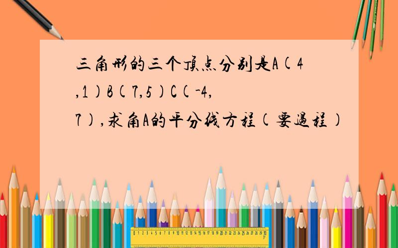 三角形的三个顶点分别是A(4,1)B(7,5)C(-4,7),求角A的平分线方程(要过程)