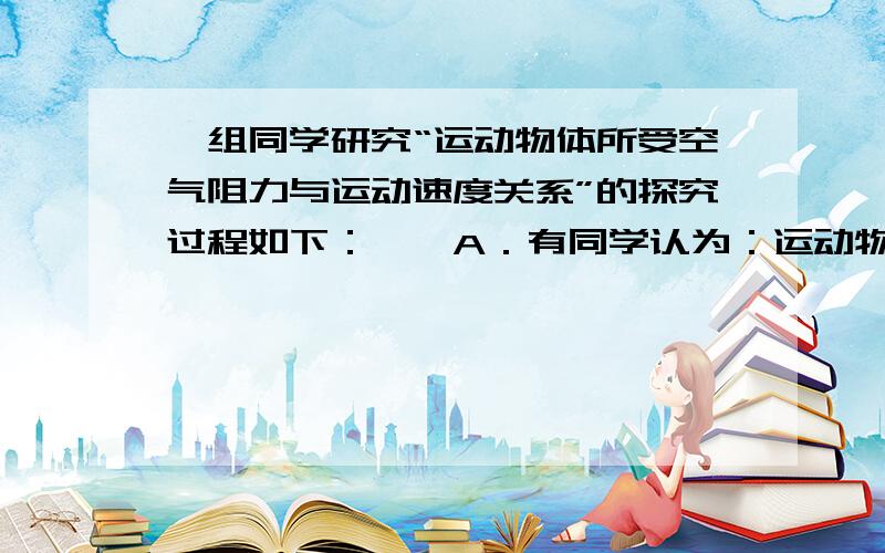 一组同学研究“运动物体所受空气阻力与运动速度关系”的探究过程如下：　　A．有同学认为：运动物体所受空气阻力可能与其运动速度有关．　　B．他们计划利用一些“小纸杯”作为研