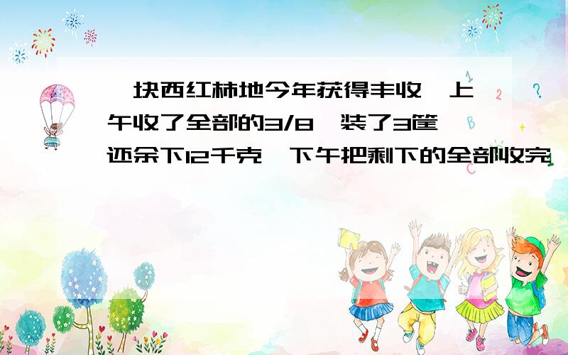 一块西红柿地今年获得丰收,上午收了全部的3/8,装了3筐还余下12千克,下午把剩下的全部收完,正好装了9筐.这地—共收了多少千克蔬菜?