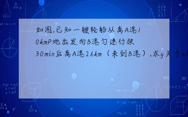 如图,已知一艘轮船从离A港10kmP地出发向B港匀速行驶30min后离A港26km（未到B港）,求y关于x的函数表达式