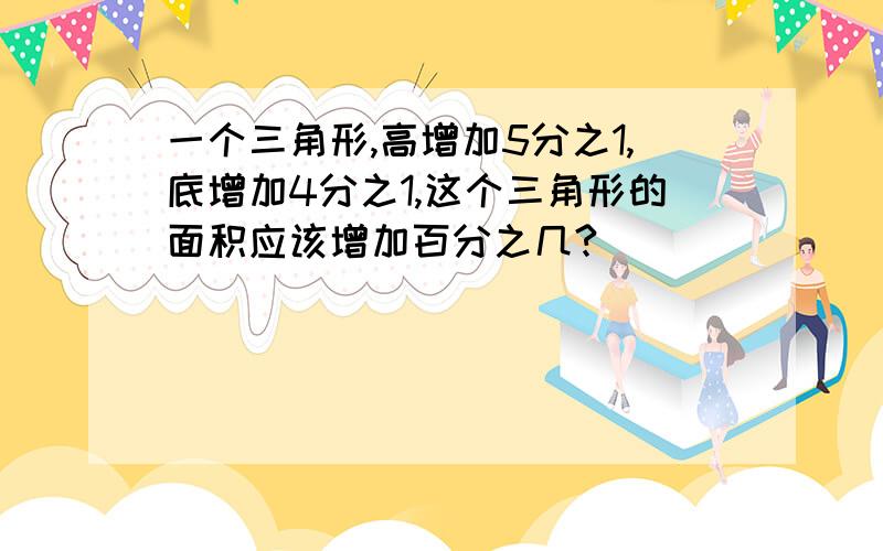 一个三角形,高增加5分之1,底增加4分之1,这个三角形的面积应该增加百分之几?