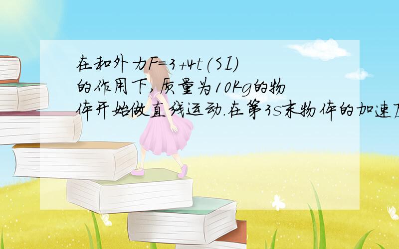 在和外力F=3+4t(SI)的作用下,质量为10Kg的物体开始做直线运动.在第3s末物体的加速度为,速度为?(求解题过程,跪谢!)