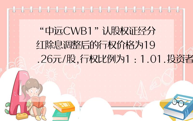 “中远CWB1”认股权证经分红除息调整后的行权价格为19.26元/股,行权比例为1：1.01.投资者每持有1份“中远CWB1”认股权证,有权在2009年8月19日至8月25日期间的5个交易日内以19.26元/股的价格认购