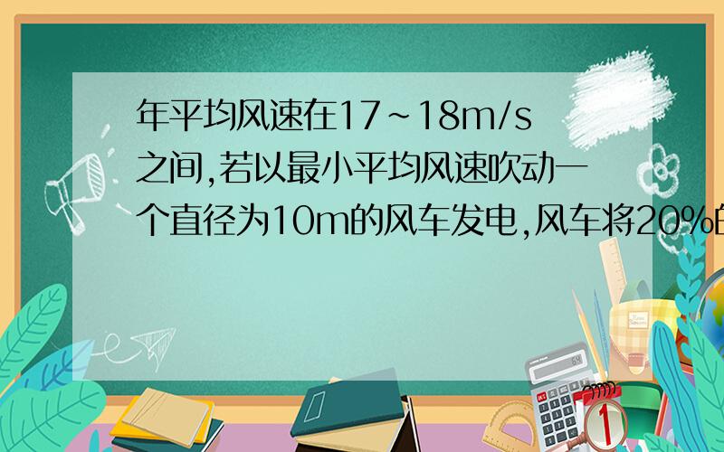 年平均风速在17~18m/s之间,若以最小平均风速吹动一个直径为10m的风车发电,风车将20％的风能转化为电能,则该风车的发电功率是多少?