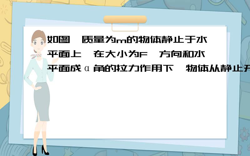 如图,质量为m的物体静止于水平面上,在大小为F,方向和水平面成α角的拉力作用下,物体从静止开始匀加速运动.物体与水平面之间的动摩擦因数为μ.在t时间内物体的位移的大小为多少