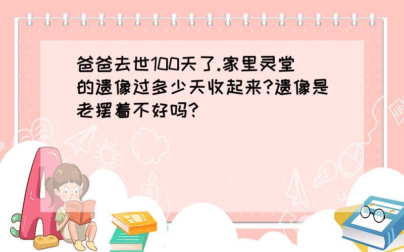 爸爸去世100天了.家里灵堂的遗像过多少天收起来?遗像是老摆着不好吗?