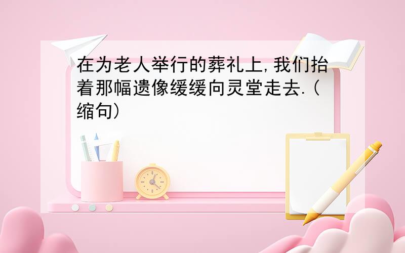 在为老人举行的葬礼上,我们抬着那幅遗像缓缓向灵堂走去.(缩句)