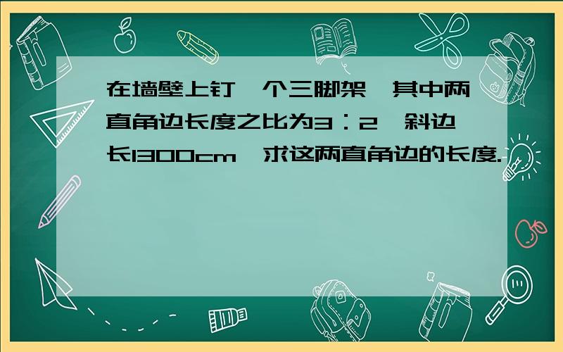 在墙壁上钉一个三脚架,其中两直角边长度之比为3：2,斜边长1300cm,求这两直角边的长度.