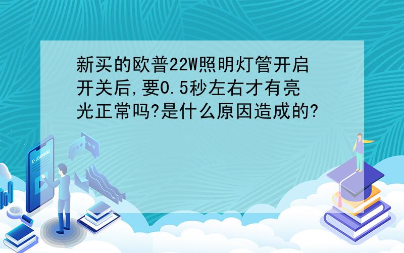 新买的欧普22W照明灯管开启开关后,要0.5秒左右才有亮光正常吗?是什么原因造成的?