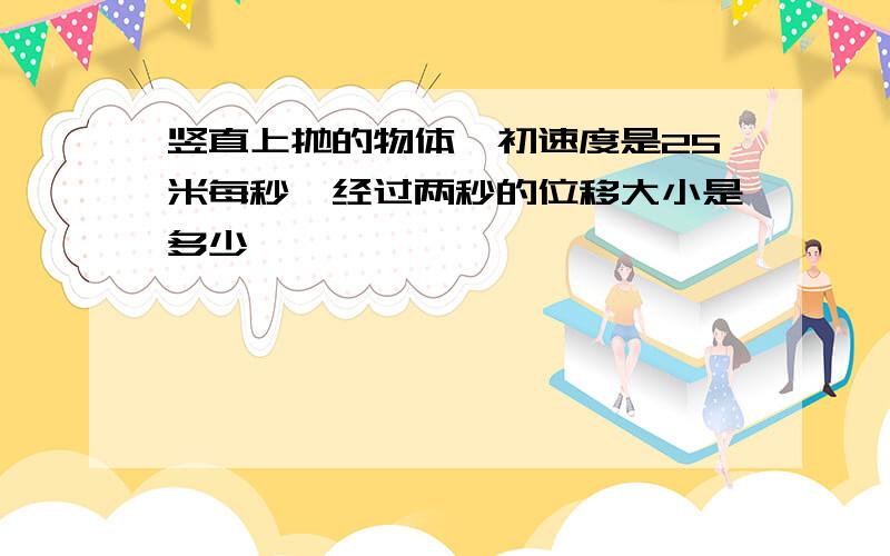 竖直上抛的物体,初速度是25米每秒,经过两秒的位移大小是多少