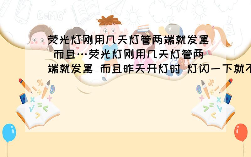 荧光灯刚用几天灯管两端就发黑 而且…荧光灯刚用几天灯管两端就发黑 而且昨天开灯时 灯闪一下就不亮了 是灯管烧了吗