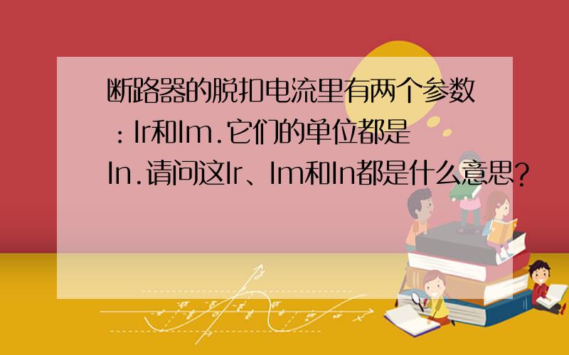 断路器的脱扣电流里有两个参数：Ir和Im.它们的单位都是In.请问这Ir、Im和In都是什么意思?