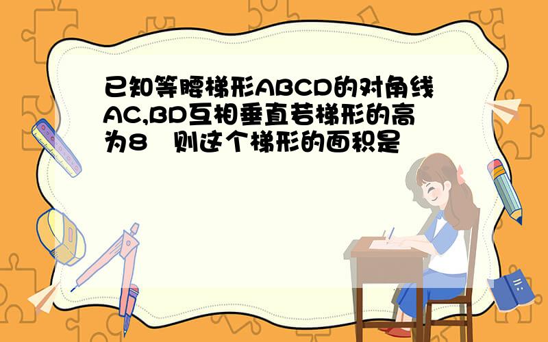 已知等腰梯形ABCD的对角线AC,BD互相垂直若梯形的高为8㎝则这个梯形的面积是