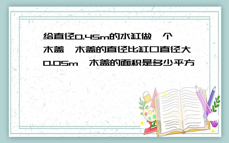 给直径0.45m的水缸做一个木盖,木盖的直径比缸口直径大0.05m,木盖的面积是多少平方