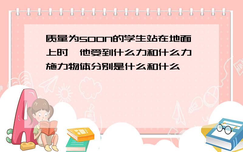 质量为500N的学生站在地面上时,他受到什么力和什么力,施力物体分别是什么和什么